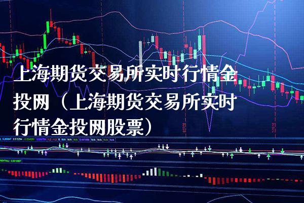 上海期货交易所实时行情金投网（上海期货交易所实时行情金投网股票）_https://www.boyangwujin.com_期货直播间_第1张