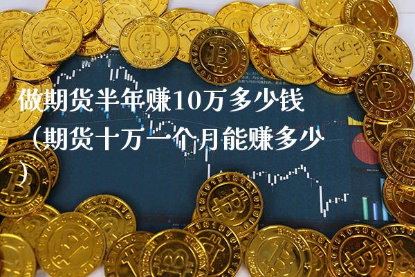 做期货半年赚10万多少钱（期货十万一个月能赚多少）