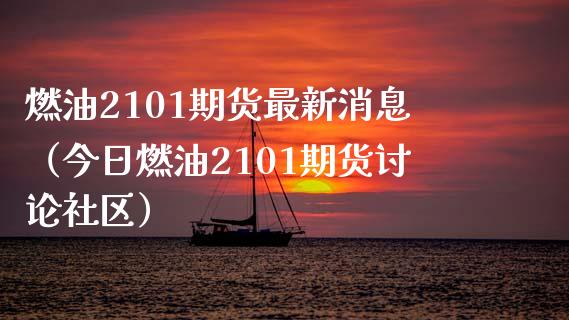燃油2101期货最新消息（今日燃油2101期货讨论社区）_https://www.boyangwujin.com_期货直播间_第1张