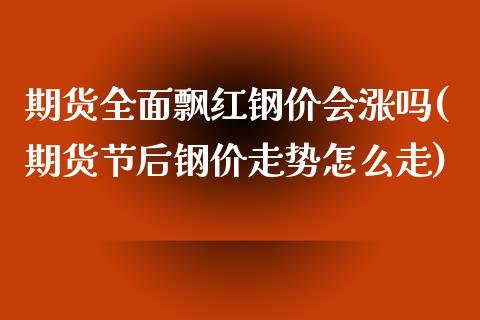 期货全面飘红钢价会涨吗(期货节后钢价走势怎么走)_https://www.boyangwujin.com_期货开户_第1张