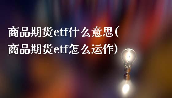 商品期货etf什么意思(商品期货etf怎么运作)