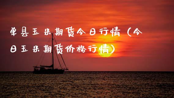 单县玉米期货今日行情（今日玉米期货价格行情）_https://www.boyangwujin.com_期货直播间_第1张