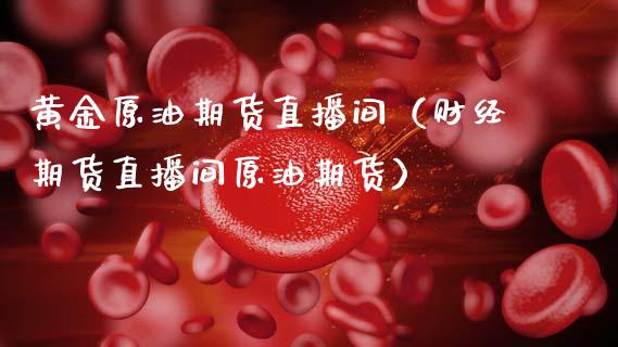 黄金原油期货直播间（财经期货直播间原油期货）_https://www.boyangwujin.com_原油期货_第1张