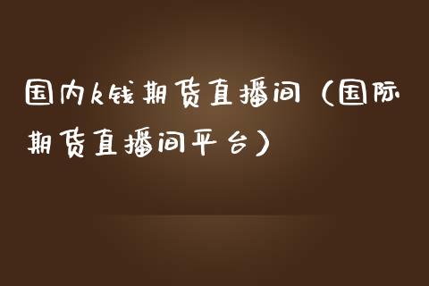国内k钱期货直播间（国际期货直播间平台）_https://www.boyangwujin.com_期货直播间_第1张