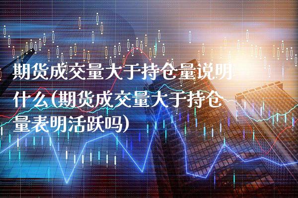 期货成交量大于持仓量说明什么(期货成交量大于持仓量表明活跃吗)_https://www.boyangwujin.com_恒指期货_第1张