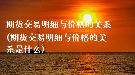 期货交易明细与价格的关系(期货交易明细与价格的关系是什么)_https://www.boyangwujin.com_原油期货_第1张