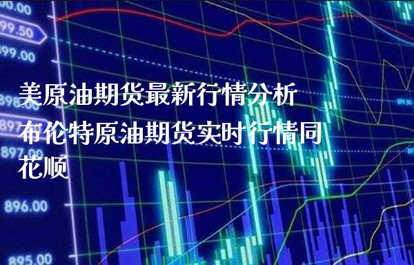 美原油期货最新行情分析 布伦特原油期货实时行情同花顺