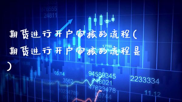 期货进行开户审核的流程(期货进行开户审核的流程是)_https://www.boyangwujin.com_期货直播间_第1张