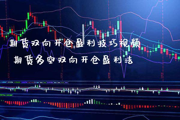 期货双向开仓盈利技巧视频 期货多空双向开仓盈利法