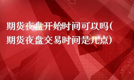 期货夜盘开始时间可以吗(期货夜盘交易时间是几点)_https://www.boyangwujin.com_原油期货_第1张