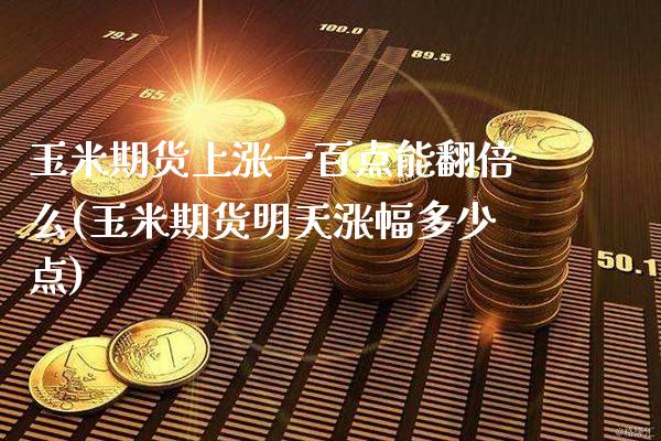 玉米期货上涨一百点能翻倍么(玉米期货明天涨幅多少点)
