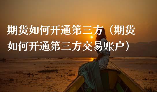 期货如何开通第三方（期货如何开通第三方交易账户）_https://www.boyangwujin.com_期货直播间_第1张