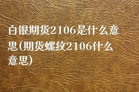白银期货2106是什么意思(期货螺纹2106什么意思)_https://www.boyangwujin.com_期货开户_第1张