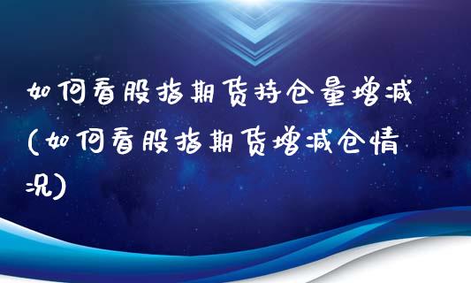 如何看股指期货持仓量增减(如何看股指期货增减仓情况)