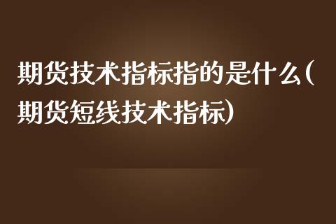 期货技术指标指的是什么(期货短线技术指标)_https://www.boyangwujin.com_期货直播间_第1张