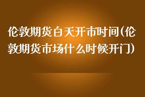 伦敦期货白天开市时间(伦敦期货市场什么时候开门)