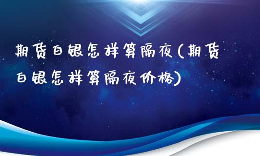 期货白银怎样算隔夜(期货白银怎样算隔夜价格)_https://www.boyangwujin.com_期货直播间_第1张