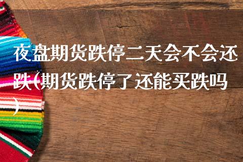 夜盘期货跌停二天会不会还跌(期货跌停了还能买跌吗)_https://www.boyangwujin.com_期货直播间_第1张