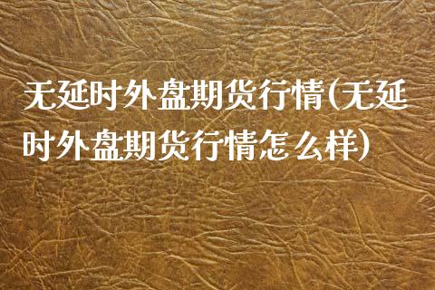 无延时外盘期货行情(无延时外盘期货行情怎么样)_https://www.boyangwujin.com_道指期货_第1张
