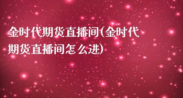 金时代期货直播间(金时代期货直播间怎么进)_https://www.boyangwujin.com_黄金期货_第1张