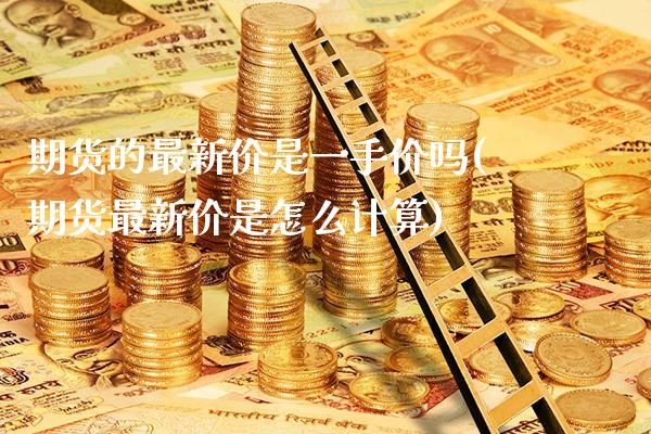 期货的最新价是一手价吗(期货最新价是怎么计算)_https://www.boyangwujin.com_原油期货_第1张