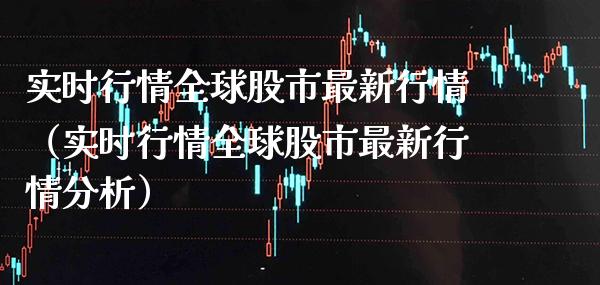 实时行情全球股市最新行情（实时行情全球股市最新行情分析）