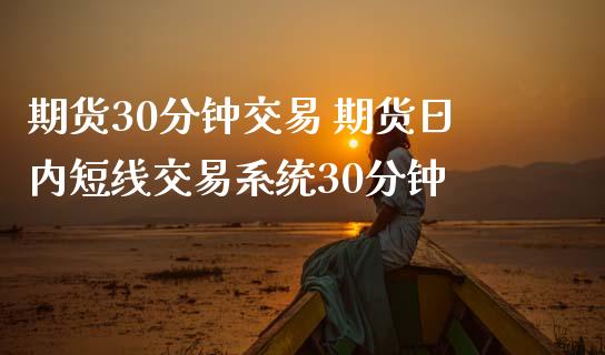 期货30分钟交易 期货日内短线交易系统30分钟_https://www.boyangwujin.com_期货直播间_第1张