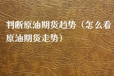 判断原油期货趋势（怎么看原油期货走势）