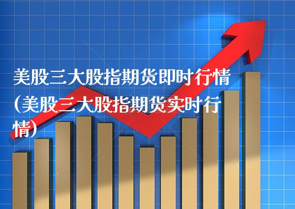 美股三大股指期货即时行情(美股三大股指期货实时行情)