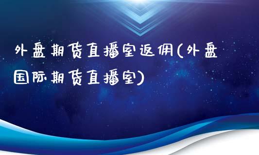 外盘期货直播室返佣(外盘国际期货直播室)_https://www.boyangwujin.com_原油期货_第1张