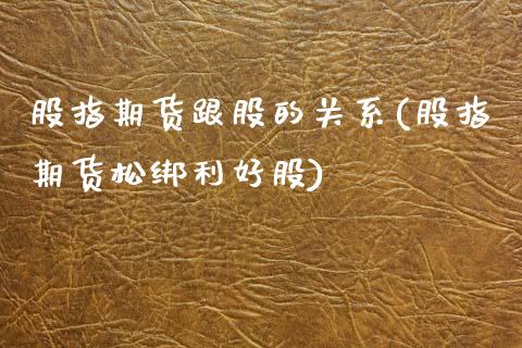 股指期货跟股的关系(股指期货松绑利好股)_https://www.boyangwujin.com_黄金期货_第1张