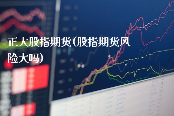 正大股指期货(股指期货风险大吗)
