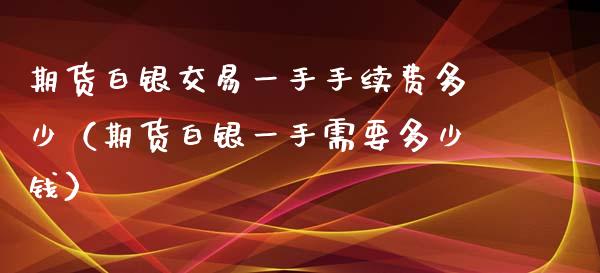 期货白银交易一手手续费多少（期货白银一手需要多少钱）_https://www.boyangwujin.com_黄金期货_第1张