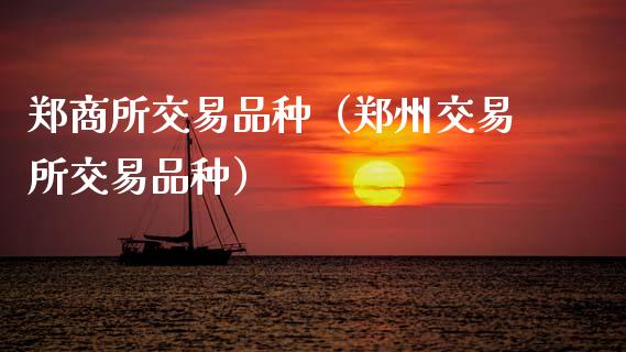 郑商所交易品种（郑州交易所交易品种）_https://www.boyangwujin.com_期货直播间_第1张