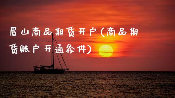 眉山商品期货开户(商品期货账户开通条件)_https://www.boyangwujin.com_期货科普_第1张