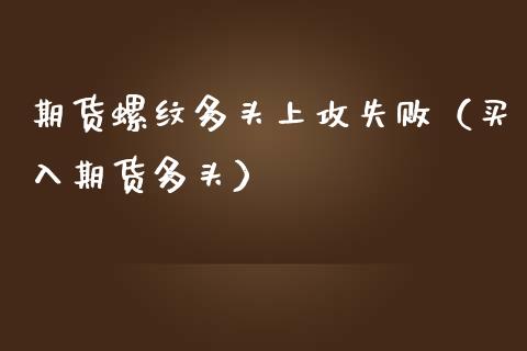 期货螺纹多头上攻失败（买入期货多头）_https://www.boyangwujin.com_期货直播间_第1张