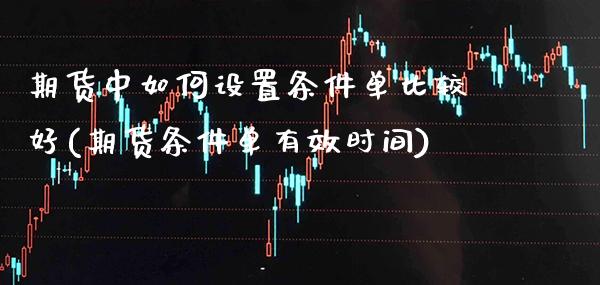 期货中如何设置条件单比较好(期货条件单有效时间)_https://www.boyangwujin.com_期货直播间_第1张