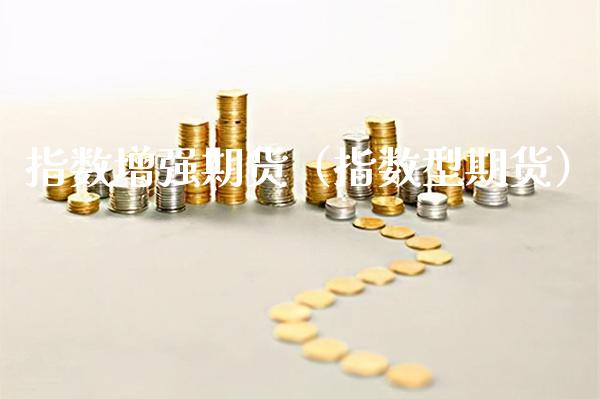 指数增强期货（指数型期货）_https://www.boyangwujin.com_期货直播间_第1张