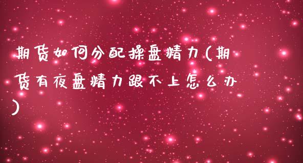 期货如何分配操盘精力(期货有夜盘精力跟不上怎么办)_https://www.boyangwujin.com_白银期货_第1张
