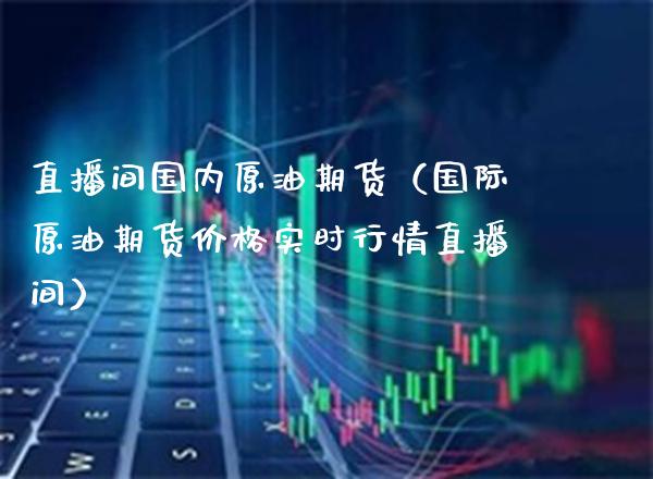 直播间国内原油期货（国际原油期货价格实时行情直播间）_https://www.boyangwujin.com_期货直播间_第1张
