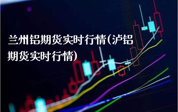 兰州铝期货实时行情(泸铝期货实时行情)