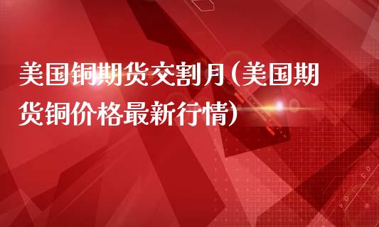 美国铜期货交割月(美国期货铜价格最新行情)_https://www.boyangwujin.com_期货直播间_第1张