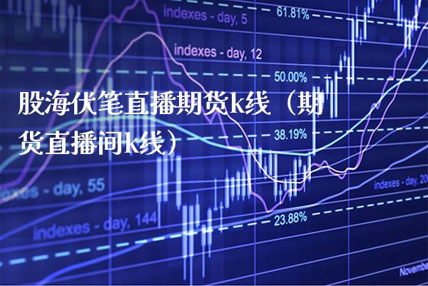股海伏笔直播期货k线（期货直播间k线）
