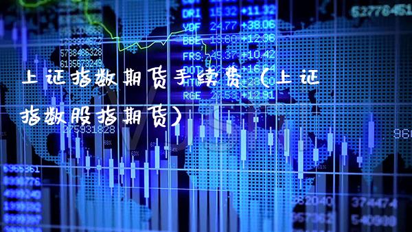 上证指数期货手续费（上证指数股指期货）_https://www.boyangwujin.com_期货直播间_第1张