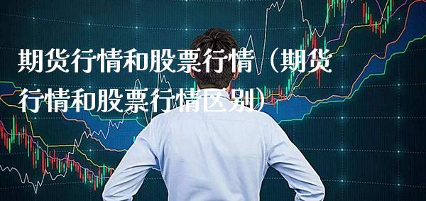 期货行情和股票行情（期货行情和股票行情区别）_https://www.boyangwujin.com_原油期货_第1张