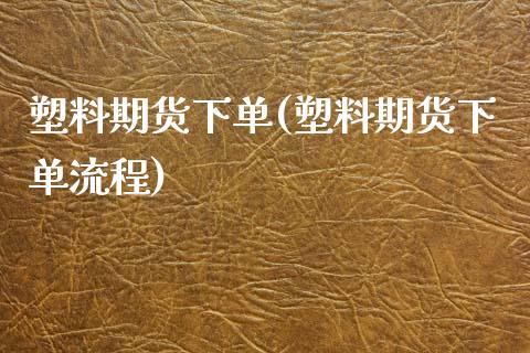 塑料期货下单(塑料期货下单流程)