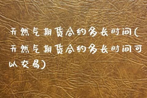 天然气期货合约多长时间(天然气期货合约多长时间可以交易)