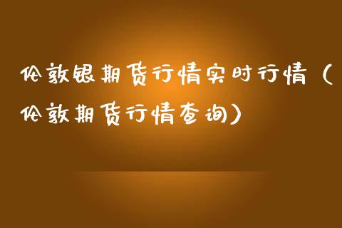 伦敦银期货行情实时行情（伦敦期货行情查询）_https://www.boyangwujin.com_期货直播间_第1张