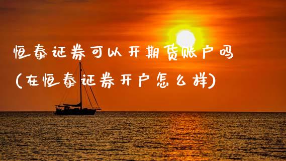恒泰证券可以开期货账户吗(在恒泰证券开户怎么样)_https://www.boyangwujin.com_期货直播间_第1张