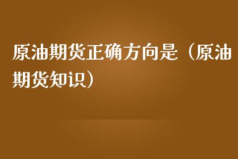 原油期货正确方向是（原油期货知识）_https://www.boyangwujin.com_纳指期货_第1张